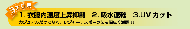 3大効果 1.衣服内温度上昇抑制 2.吸水速乾 3.UVカット 〜カジュアルだけでなく、レジャー、スポーツにも幅広く活躍。